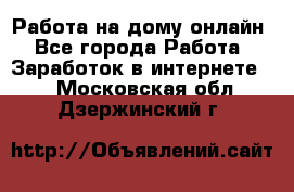 Работа на дому-онлайн - Все города Работа » Заработок в интернете   . Московская обл.,Дзержинский г.